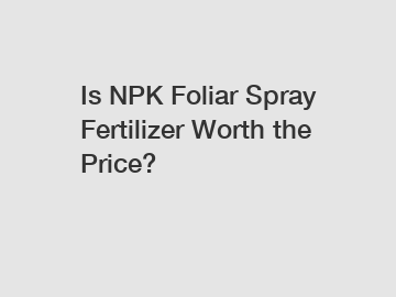 Is NPK Foliar Spray Fertilizer Worth the Price?