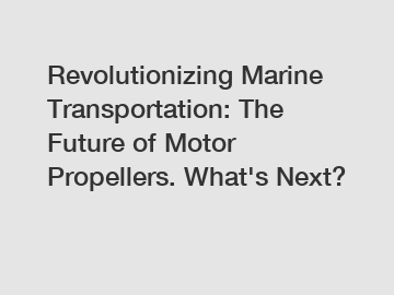 Revolutionizing Marine Transportation: The Future of Motor Propellers. What's Next?