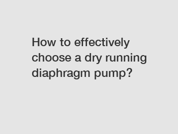 How to effectively choose a dry running diaphragm pump?