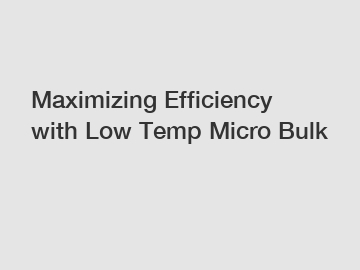Maximizing Efficiency with Low Temp Micro Bulk