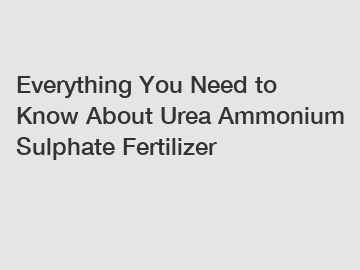 Everything You Need to Know About Urea Ammonium Sulphate Fertilizer