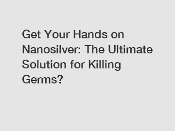 Get Your Hands on Nanosilver: The Ultimate Solution for Killing Germs?