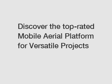 Discover the top-rated Mobile Aerial Platform for Versatile Projects