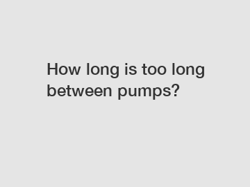 How long is too long between pumps?