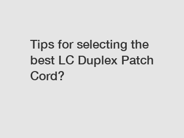 Tips for selecting the best LC Duplex Patch Cord?