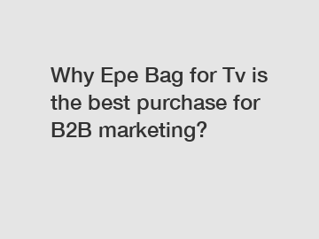 Why Epe Bag for Tv is the best purchase for B2B marketing?