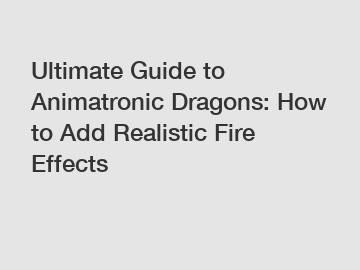 Ultimate Guide to Animatronic Dragons: How to Add Realistic Fire Effects