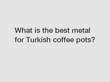 What is the best metal for Turkish coffee pots?