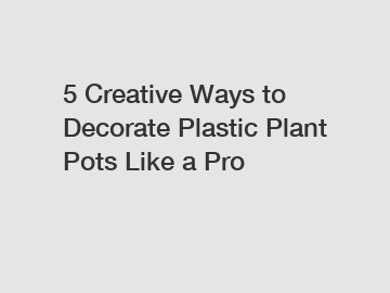 5 Creative Ways to Decorate Plastic Plant Pots Like a Pro