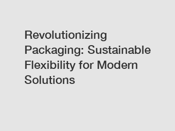 Revolutionizing Packaging: Sustainable Flexibility for Modern Solutions