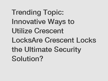 Trending Topic: Innovative Ways to Utilize Crescent LocksAre Crescent Locks the Ultimate Security Solution?