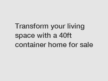 Transform your living space with a 40ft container home for sale