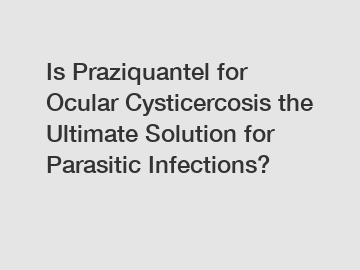 Is Praziquantel for Ocular Cysticercosis the Ultimate Solution for Parasitic Infections?