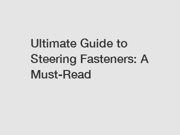 Ultimate Guide to Steering Fasteners: A Must-Read