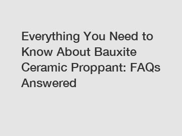 Everything You Need to Know About Bauxite Ceramic Proppant: FAQs Answered
