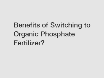 Benefits of Switching to Organic Phosphate Fertilizer?