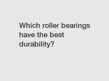 Which roller bearings have the best durability?