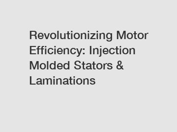 Revolutionizing Motor Efficiency: Injection Molded Stators & Laminations