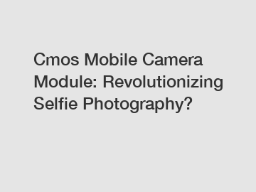 Cmos Mobile Camera Module: Revolutionizing Selfie Photography?