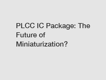 PLCC IC Package: The Future of Miniaturization?