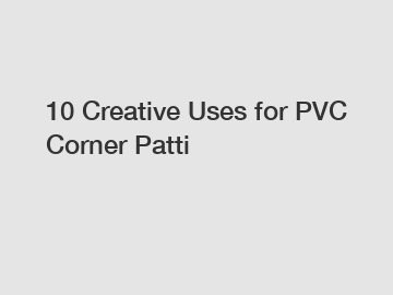 10 Creative Uses for PVC Corner Patti