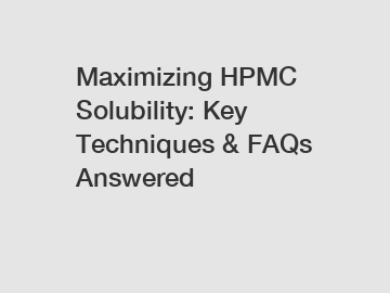 Maximizing HPMC Solubility: Key Techniques & FAQs Answered