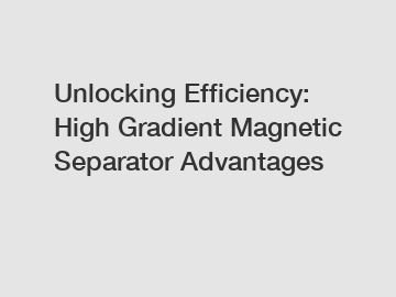 Unlocking Efficiency: High Gradient Magnetic Separator Advantages