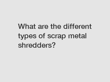 What are the different types of scrap metal shredders?