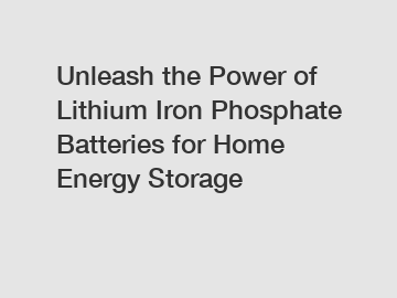 Unleash the Power of Lithium Iron Phosphate Batteries for Home Energy Storage