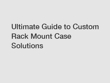 Ultimate Guide to Custom Rack Mount Case Solutions