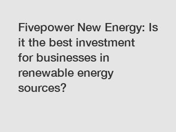 Fivepower New Energy: Is it the best investment for businesses in renewable energy sources?