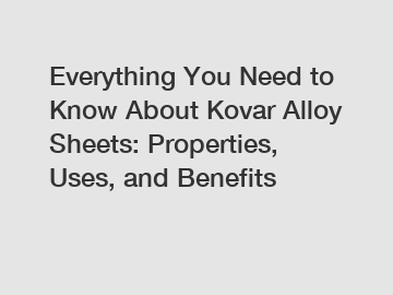 Everything You Need to Know About Kovar Alloy Sheets: Properties, Uses, and Benefits