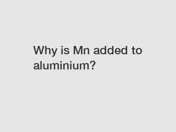 Why is Mn added to aluminium?