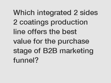 Which integrated 2 sides 2 coatings production line offers the best value for the purchase stage of B2B marketing funnel?