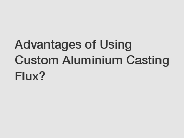 Advantages of Using Custom Aluminium Casting Flux?