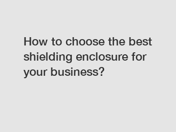 How to choose the best shielding enclosure for your business?