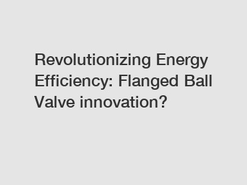 Revolutionizing Energy Efficiency: Flanged Ball Valve innovation?