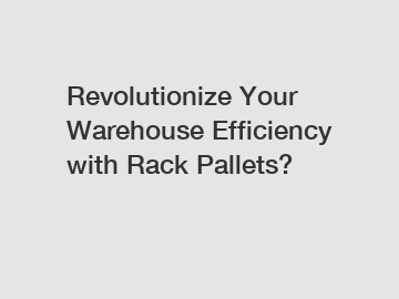 Revolutionize Your Warehouse Efficiency with Rack Pallets?