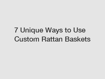 7 Unique Ways to Use Custom Rattan Baskets