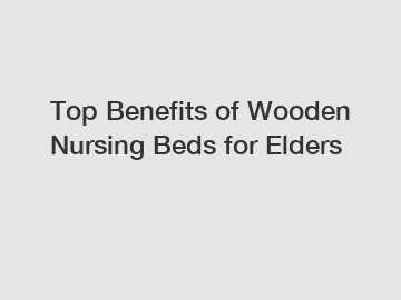 Top Benefits of Wooden Nursing Beds for Elders