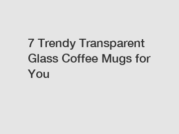 7 Trendy Transparent Glass Coffee Mugs for You