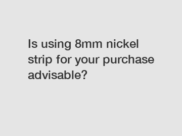 Is using 8mm nickel strip for your purchase advisable?