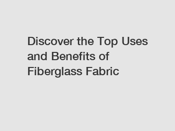 Discover the Top Uses and Benefits of Fiberglass Fabric