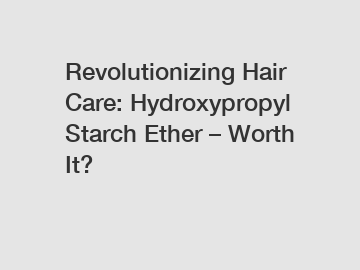 Revolutionizing Hair Care: Hydroxypropyl Starch Ether – Worth It?