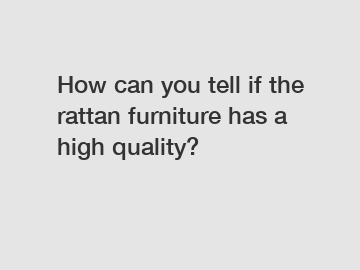 How can you tell if the rattan furniture has a high quality?