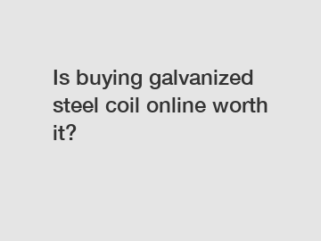 Is buying galvanized steel coil online worth it?