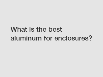 What is the best aluminum for enclosures?