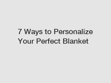 7 Ways to Personalize Your Perfect Blanket
