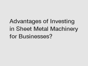 Advantages of Investing in Sheet Metal Machinery for Businesses?