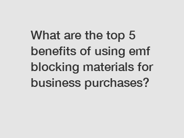 What are the top 5 benefits of using emf blocking materials for business purchases?